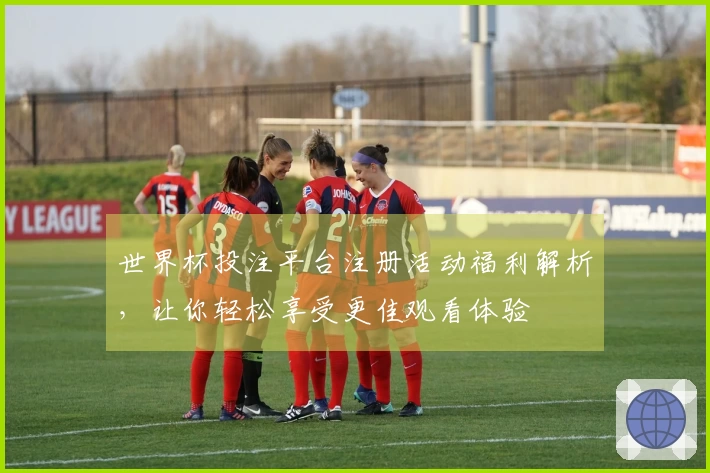 世界杯投注平台注册活动福利解析，让你轻松享受更佳观看体验