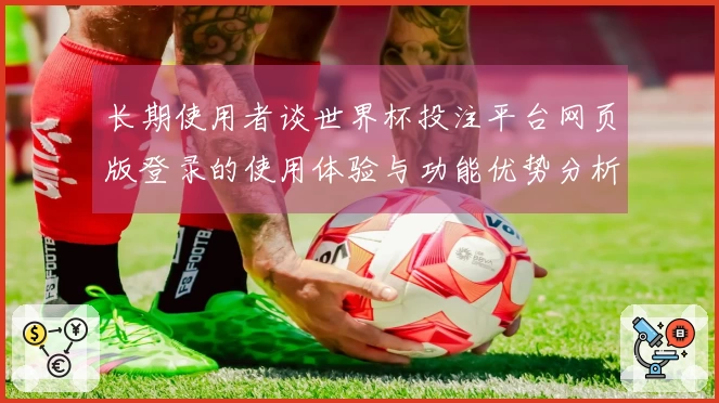 长期使用者谈世界杯投注平台网页版登录的使用体验与功能优势分析