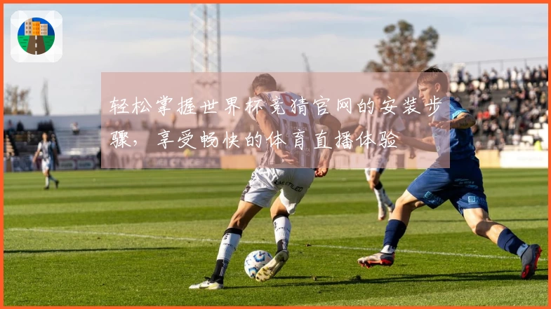轻松掌握世界杯竞猜官网的安装步骤，享受畅快的体育直播体验