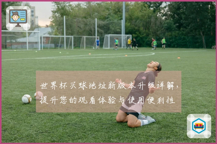 世界杯买球地址新版本升级详解,提升您的观看体验与使用便利性