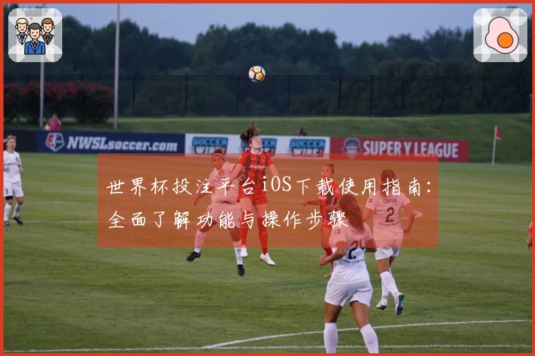世界杯投注平台iOS下载使用指南：全面了解功能与操作步骤