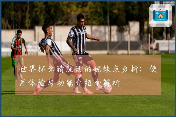 世界杯竞猜注册的优缺点分析：使用体验与功能介绍全解析