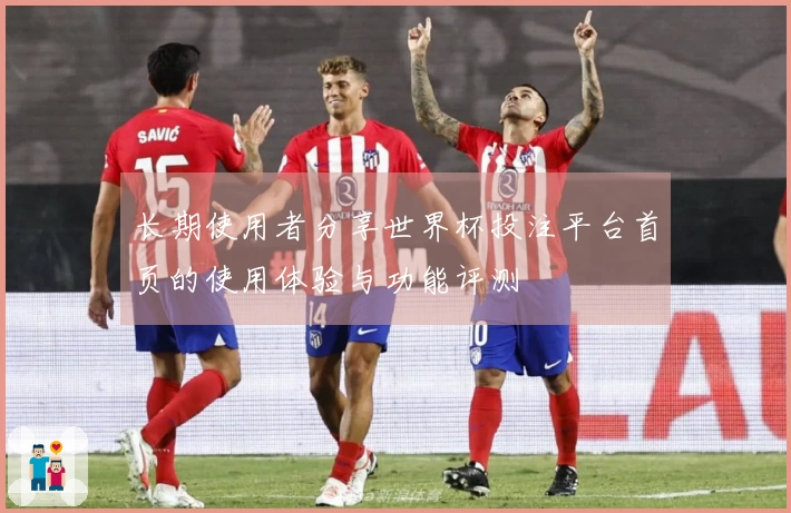 长期使用者分享世界杯投注平台首页的使用体验与功能评测