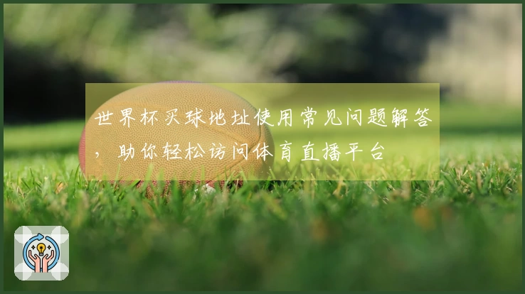 世界杯买球地址使用常见问题解答，助你轻松访问体育直播平台