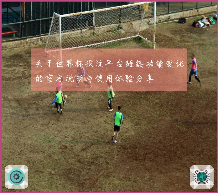 关于世界杯投注平台链接功能变化的官方说明与使用体验分享